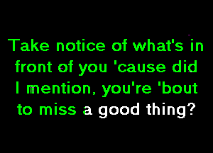 Take notice of what's -in
front of you 'cause did
I mention, you're 'bout
to miss a good thing?