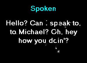 Spoken

Hello? Can I speqk-to,

to Michael? Oh, hey
how you dcin'?