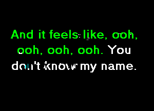 And it feels. like, ooh,
ooh, ooh. ooh. You

don't know my name.