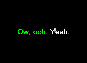 Ow. ooh. Y'eah.