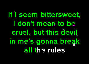 If '1 seem bittersweet,
I don't mean to be
icruel, but this devil.
in me's gonna bre?k
all the rules