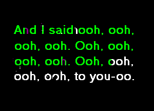 And 1 saidmoh, ooh,
ooh, ooh. Ooh, ooh,

ioioh, ooh. Ooh, ooh,
Ooh, ooh. to you-oo.