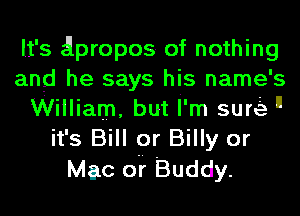 It's Qpropos of nothing
and he says his name's
William, but I'm suQ n
it's Bill or Billy or
Mac oi Buddy.