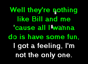 Well they're mothing

like Bill and me
'cauge all lnw'ahna

do is have some fun,
I got a feeling, I'm
not the only one.