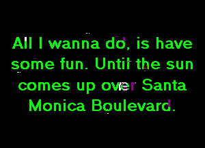 All I wanr-ia dB, is have
spine fun. Until' the sun

comes up over Santa
Monica Boulevard.
