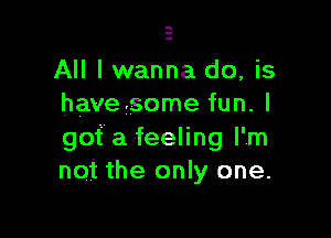 All I wanna do, is
havesome fun. I

gof a-feeling I'm
not the only one.