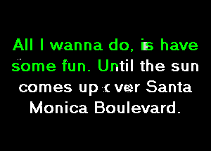 All I wanna do, is have
S'ome fun. Until the sun
comes up -.( veer Santa
Monica Boulevard.
