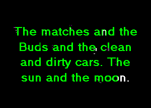 The matches and the
Buds and the. clean

and dirty cars. The
sun and the moon.
