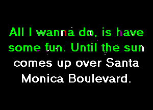 All I wanna dm, is have
some fun. Until' thei sun
comes up over Santa
Monica Boulevard.