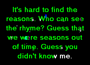 It's hard to find the
reiasons. V'Vlho can see

the' rhyme? Guess that
we were seasons out
of ti'inge. Guess you
didn't know me.