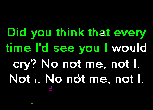 Did you think that every
time I'd see you I would

cry? No not me, not I.
Not .. Isle n6t me, not I.