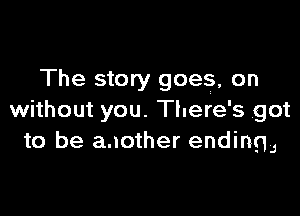 The story goes, on

without you. There's got
to be aaother endingJ