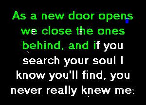 As a new door openns
we close tho ones
behind, and if you
search your soul I

know you'll find, you
never really knew met