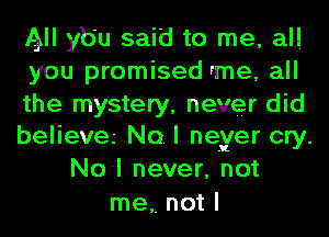 All yb'u said to me, all
you promised rme, all
the mystery, never did
believa Nofl neyer cry
No1 never, not
me,. not I