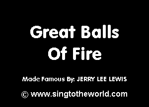 Gveorir Boalllls

Of Fire

Made Famous Byz JERRY LEE LEWIS

(Q www.singtotheworld.com