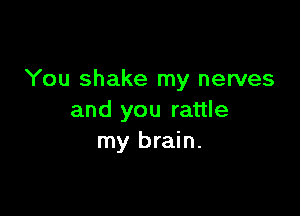 You shake my nerves

and you rattle
my brain.