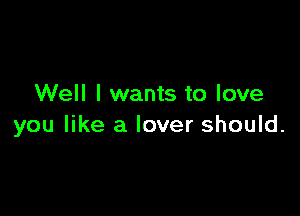 Well I wants to love

you like a lover should.