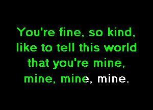 You're fine, so kind,
like to tell this world

that you're mine,
mine, mine, mine.