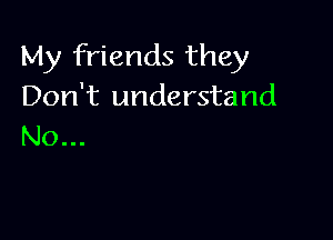 My friends they
Don't understand

No...