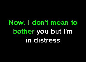 Now, I don't mean to

bother you but I'm
in distress