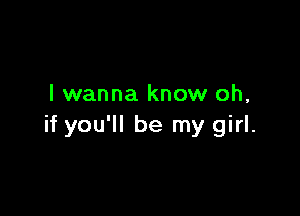 I wanna know oh,

if you'll be my girl.