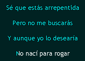 8 que estas arrepentida
Pero no me buscaras
Y aunque yo lo desearia

No nac1' para rogar
