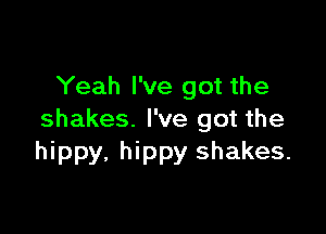 Yeah I've got the

shakes. I've got the
hippy, hippy shakes.