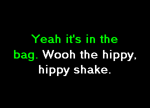 Yeah it's in the

bag. Wooh the hippy,
hippy shake.