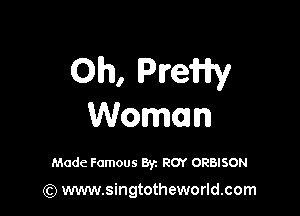 Oh, Preiny

Woman

Made Famous Byz ROY ORBISON
(Q www.singtotheworld.com