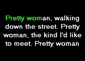 Pretty woman, walking
down the street. Pretty
woman, the kind I'd like
to meet. Pretty woman