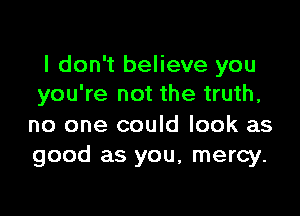 I don't believe you
you're not the truth,

no one could look as
good as you, mercy.