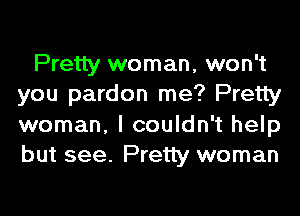 Pretty woman, won't
you pardon me? Pretty
woman, I couldn't help
but see. Pretty woman