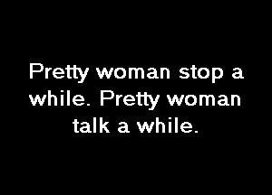 Pretty woman stop a

while. Preuy woman
talk a while.