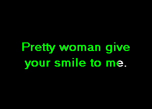 Pretty woman give

your smile to me.