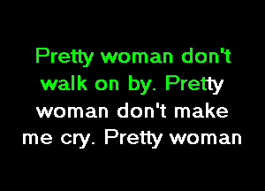 Pretty woman don't
walk on by. Pretty

woman don't make
me cry. Pretty woman