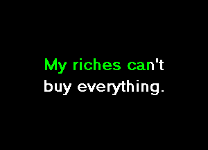 My riches can't

buy everything.