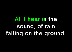 All I hear is the

sound. of rain
falling on the ground.