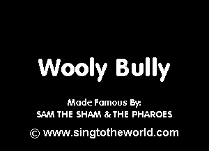 Woolly Bulllly

Made Famous Ban
SAM THE SHAM ngHE PHAROES

(Q www.singtotheworld.com