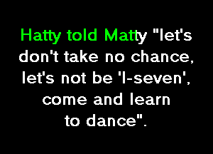 Hatty told Matty let's
don't take no chance,

let's not be 'l-seven',
come and learn
to dance.