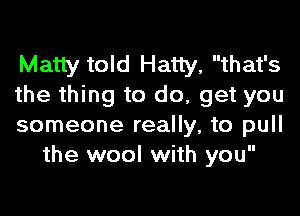 Matty told Hatly, that's
the thing to do, get you

someone really, to pull
the wool with you