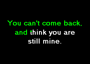 You can't come back,

and think you are
still mine.