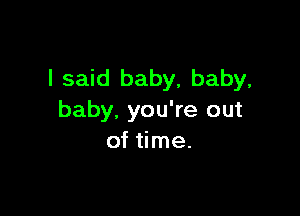 I said baby, baby,

baby, you're out
of time.