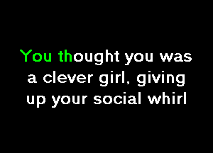 You thought you was

a clever girl, giving
up your social whirl