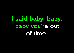 I said baby, baby,

baby you're out
of time.