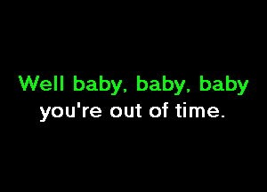 Well baby, baby, baby

you're out of time.