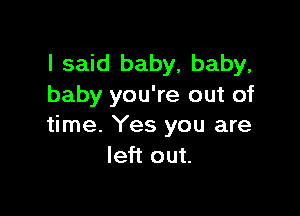 I said baby, baby,
baby you're out of

time. Yes you are
left out.