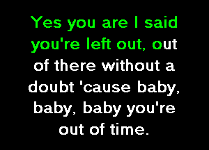 Yes you are I said

you're left out, out

of there without a

doubt 'cause baby,

baby, baby you're
out of time.