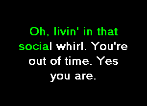 Oh, livin' in that
social whirl. You're

out of time. Yes
you are.