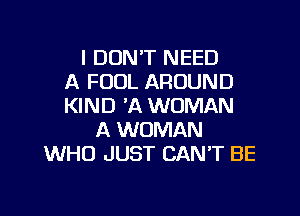 I DON'T NEED
A FOOL AROUND
KIND 'A WOMAN
A WOMAN
WHO JUST CAN'T BE