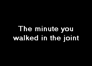 The minute you

walked in the joint